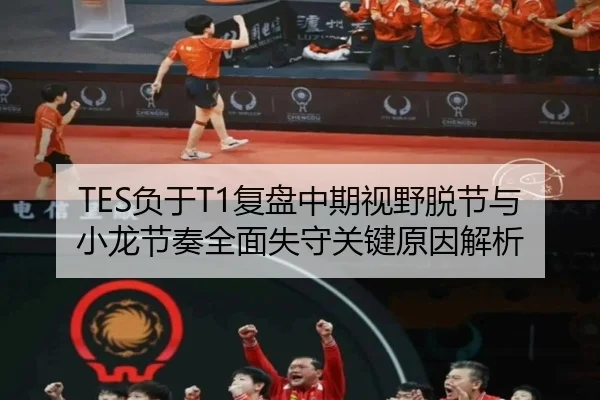 TES负于T1复盘中期视野脱节与小龙节奏全面失守关键原因解析